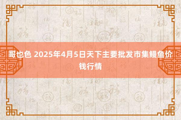 哥也色 2025年4月5日天下主要批发市集鳗鱼价钱行情