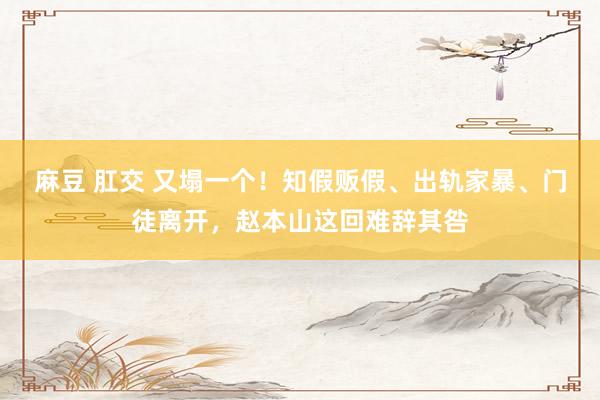 麻豆 肛交 又塌一个！知假贩假、出轨家暴、门徒离开，赵本山这回难辞其咎