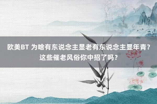欧美BT 为啥有东说念主显老有东说念主显年青？这些催老风俗你中招了吗？
