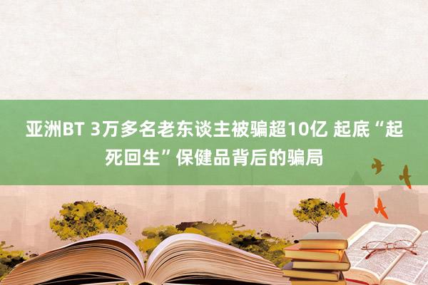 亚洲BT 3万多名老东谈主被骗超10亿 起底“起死回生”保健品背后的骗局
