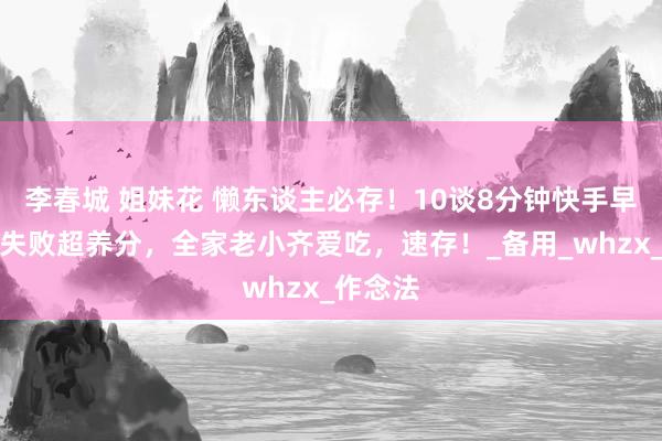 李春城 姐妹花 懒东谈主必存！10谈8分钟快手早餐，零失败超养分，全家老小齐爱吃，速存！_备用_whzx_作念法