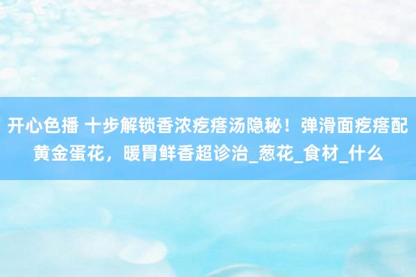 开心色播 十步解锁香浓疙瘩汤隐秘！弹滑面疙瘩配黄金蛋花，暖胃鲜香超诊治_葱花_食材_什么