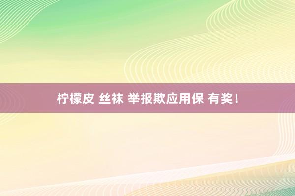 柠檬皮 丝袜 举报欺应用保 有奖！