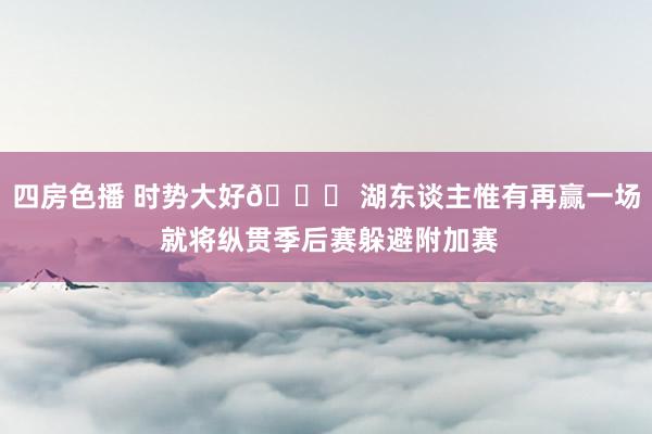 四房色播 时势大好😇 湖东谈主惟有再赢一场 就将纵贯季后赛躲避附加赛