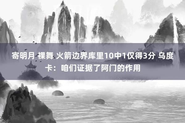 寄明月 裸舞 火箭边界库里10中1仅得3分 乌度卡：咱们证据了阿门的作用
