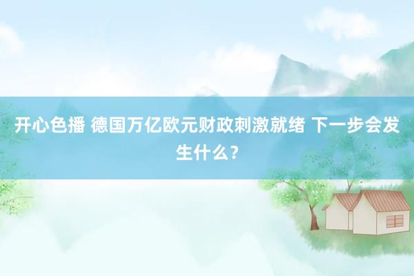 开心色播 德国万亿欧元财政刺激就绪 下一步会发生什么？