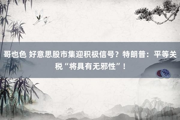 哥也色 好意思股市集迎积极信号？特朗普：平等关税“将具有无邪性”！