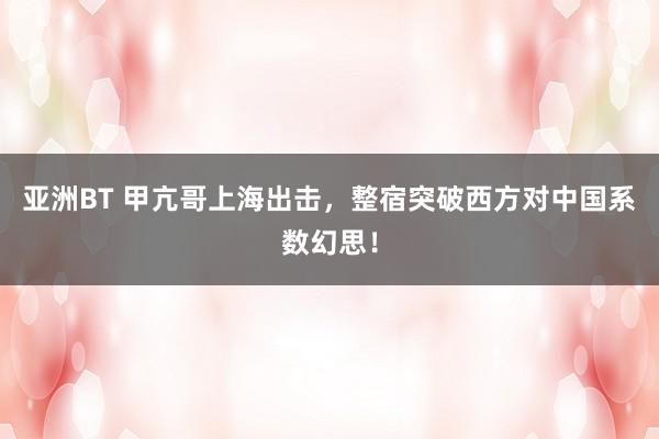 亚洲BT 甲亢哥上海出击，整宿突破西方对中国系数幻思！