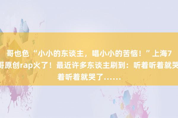 哥也色 “小小的东谈主，唱小小的苦恼！”上海7岁小孩哥原创rap火了！最近许多东谈主刷到：听着听着就哭了……
