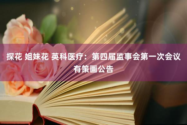 探花 姐妹花 英科医疗：第四届监事会第一次会议有策画公告