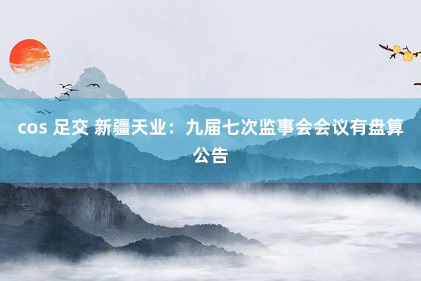 cos 足交 新疆天业：九届七次监事会会议有盘算公告