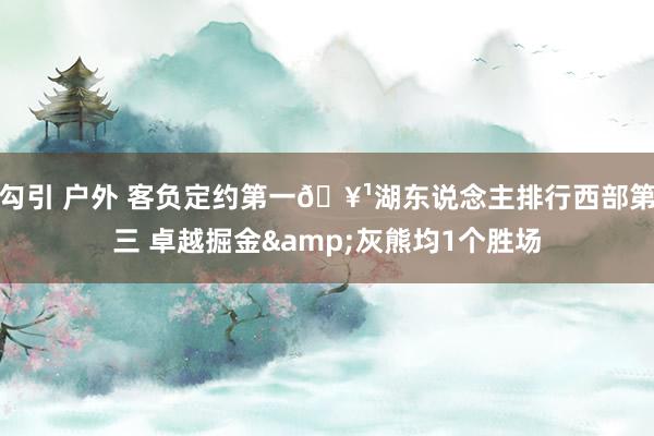 勾引 户外 客负定约第一🥹湖东说念主排行西部第三 卓越掘金&灰熊均1个胜场