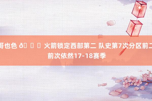 哥也色 🚀火箭锁定西部第二 队史第7次分区前二 前次依然17-18赛季