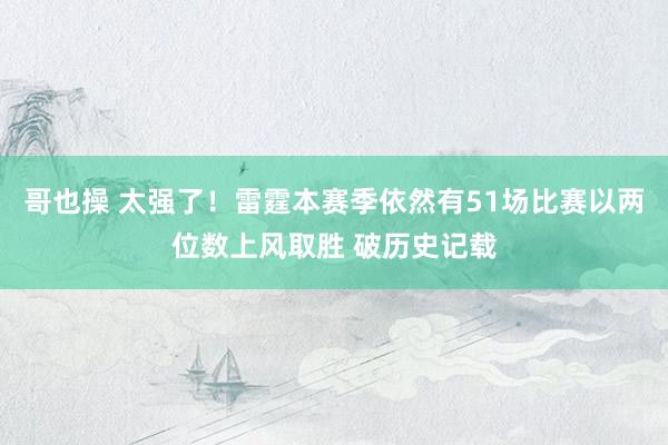 哥也操 太强了！雷霆本赛季依然有51场比赛以两位数上风取胜 破历史记载