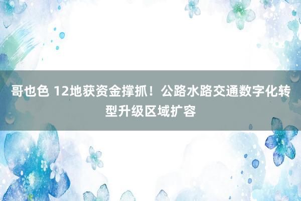 哥也色 12地获资金撑抓！公路水路交通数字化转型升级区域扩容