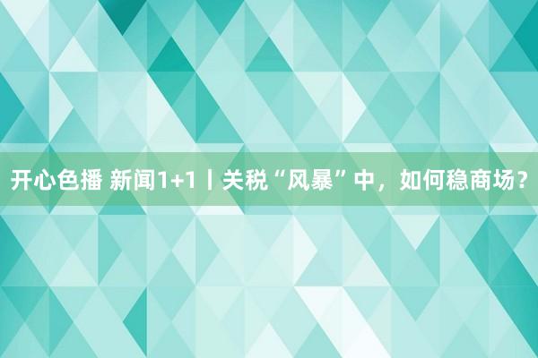 开心色播 新闻1+1丨关税“风暴”中，如何稳商场？