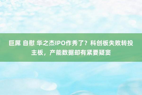 巨屌 自慰 华之杰IPO作秀了？科创板失败转投主板，产能数据却有紧要疑窦