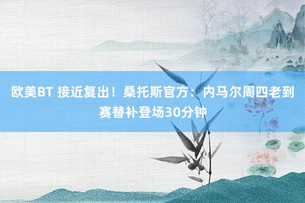 欧美BT 接近复出！桑托斯官方：内马尔周四老到赛替补登场30分钟