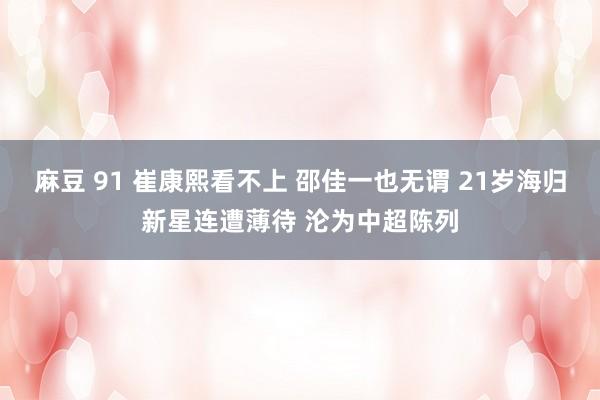 麻豆 91 崔康熙看不上 邵佳一也无谓 21岁海归新星连遭薄待 沦为中超陈列