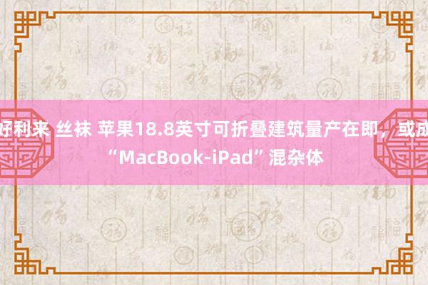 好利来 丝袜 苹果18.8英寸可折叠建筑量产在即，或成“MacBook-iPad”混杂体