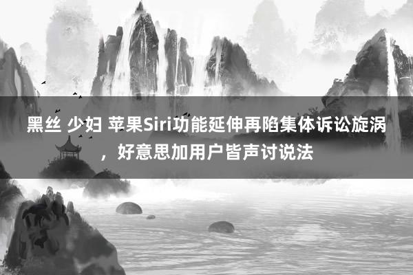 黑丝 少妇 苹果Siri功能延伸再陷集体诉讼旋涡，好意思加用户皆声讨说法