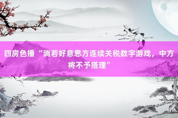 四房色播 “淌若好意思方连续关税数字游戏，中方将不予搭理”
