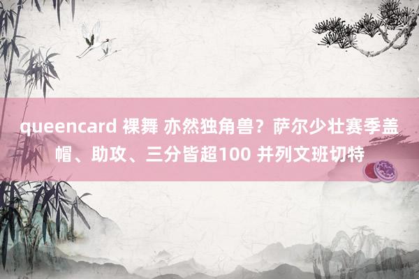queencard 裸舞 亦然独角兽？萨尔少壮赛季盖帽、助攻、三分皆超100 并列文班切特