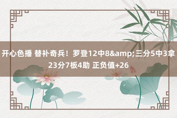 开心色播 替补奇兵！罗登12中8&三分5中3拿23分7板4助 正负值+26
