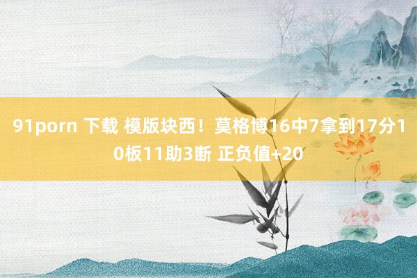 91porn 下载 模版块西！莫格博16中7拿到17分10板11助3断 正负值+20