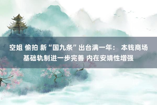 空姐 偷拍 新“国九条”出台满一年： 本钱商场基础轨制进一步完善 内在安靖性增强