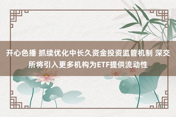 开心色播 抓续优化中长久资金投资监管机制 深交所将引入更多机构为ETF提供流动性