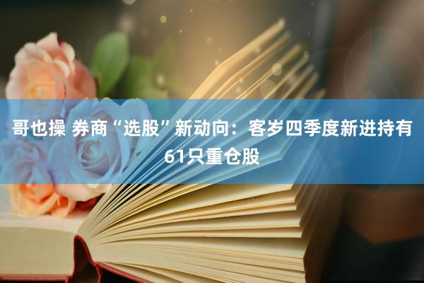 哥也操 券商“选股”新动向：客岁四季度新进持有61只重仓股