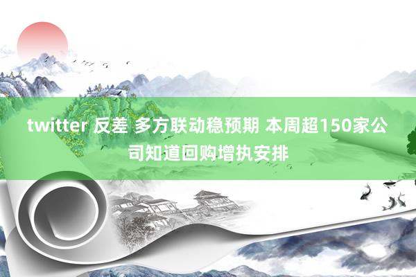 twitter 反差 多方联动稳预期 本周超150家公司知道回购增执安排