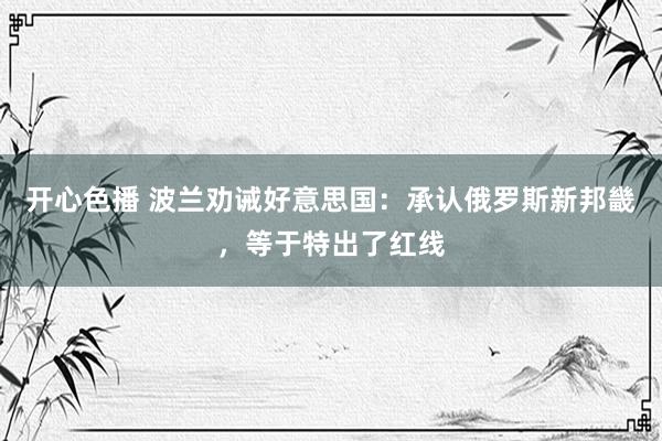 开心色播 波兰劝诫好意思国：承认俄罗斯新邦畿，等于特出了红线
