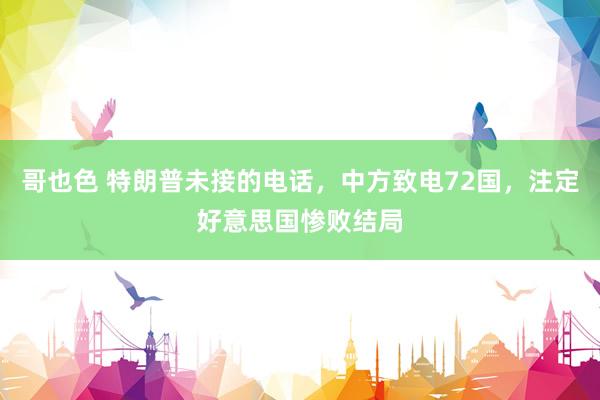 哥也色 特朗普未接的电话，中方致电72国，注定好意思国惨败结局
