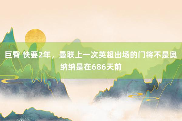 巨臀 快要2年，曼联上一次英超出场的门将不是奥纳纳是在686天前