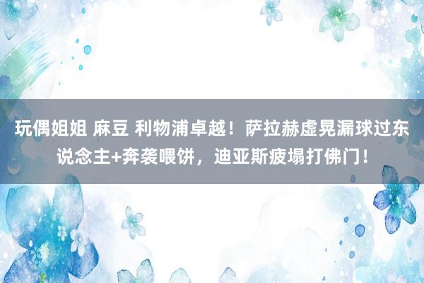 玩偶姐姐 麻豆 利物浦卓越！萨拉赫虚晃漏球过东说念主+奔袭喂饼，迪亚斯疲塌打佛门！