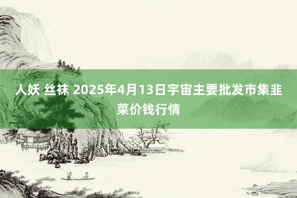 人妖 丝袜 2025年4月13日宇宙主要批发市集韭菜价钱行情