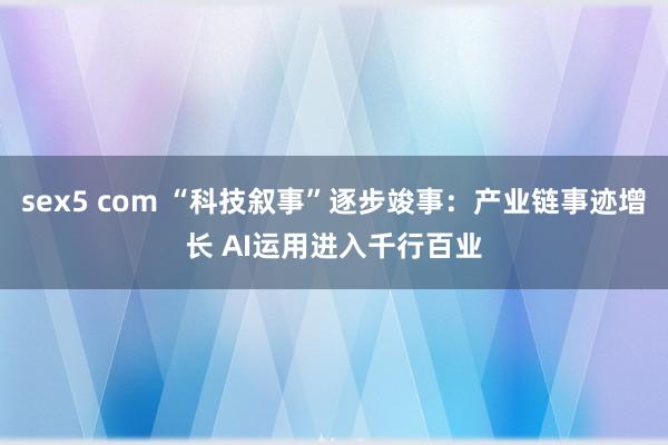 sex5 com “科技叙事”逐步竣事：产业链事迹增长 AI运用进入千行百业
