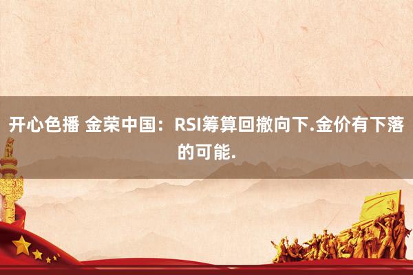 开心色播 金荣中国：RSI筹算回撤向下.金价有下落的可能.