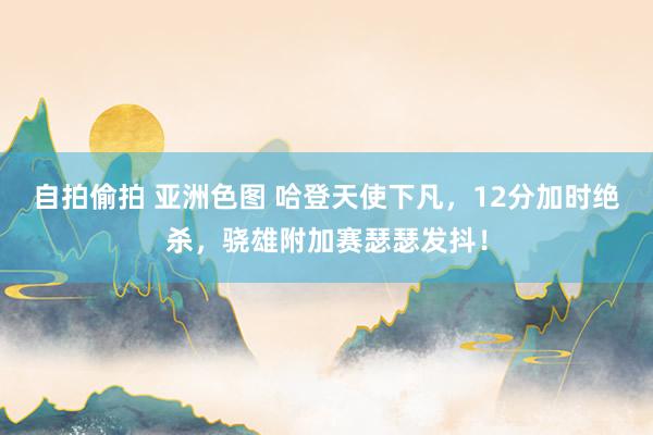 自拍偷拍 亚洲色图 哈登天使下凡，12分加时绝杀，骁雄附加赛瑟瑟发抖！