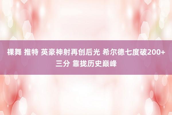 裸舞 推特 英豪神射再创后光 希尔德七度破200+三分 靠拢历史巅峰