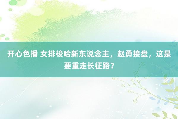 开心色播 女排梭哈新东说念主，赵勇接盘，这是要重走长征路？