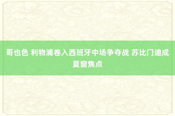 哥也色 利物浦卷入西班牙中场争夺战 苏比门迪成夏窗焦点