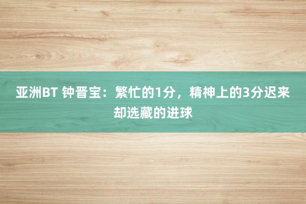 亚洲BT 钟晋宝：繁忙的1分，精神上的3分迟来却选藏的进球