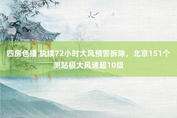 四房色播 执续72小时大风预警拆除，北京151个测站极大风速超10级