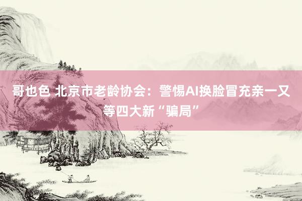 哥也色 北京市老龄协会：警惕AI换脸冒充亲一又等四大新“骗局”