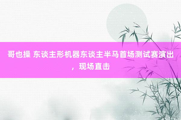 哥也操 东谈主形机器东谈主半马首场测试赛演出，现场直击