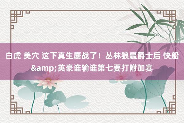 白虎 美穴 这下真生鏖战了！丛林狼赢爵士后 快船&英豪谁输谁第七要打附加赛