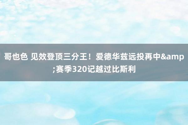 哥也色 见效登顶三分王！爱德华兹远投再中&赛季320记越过比斯利